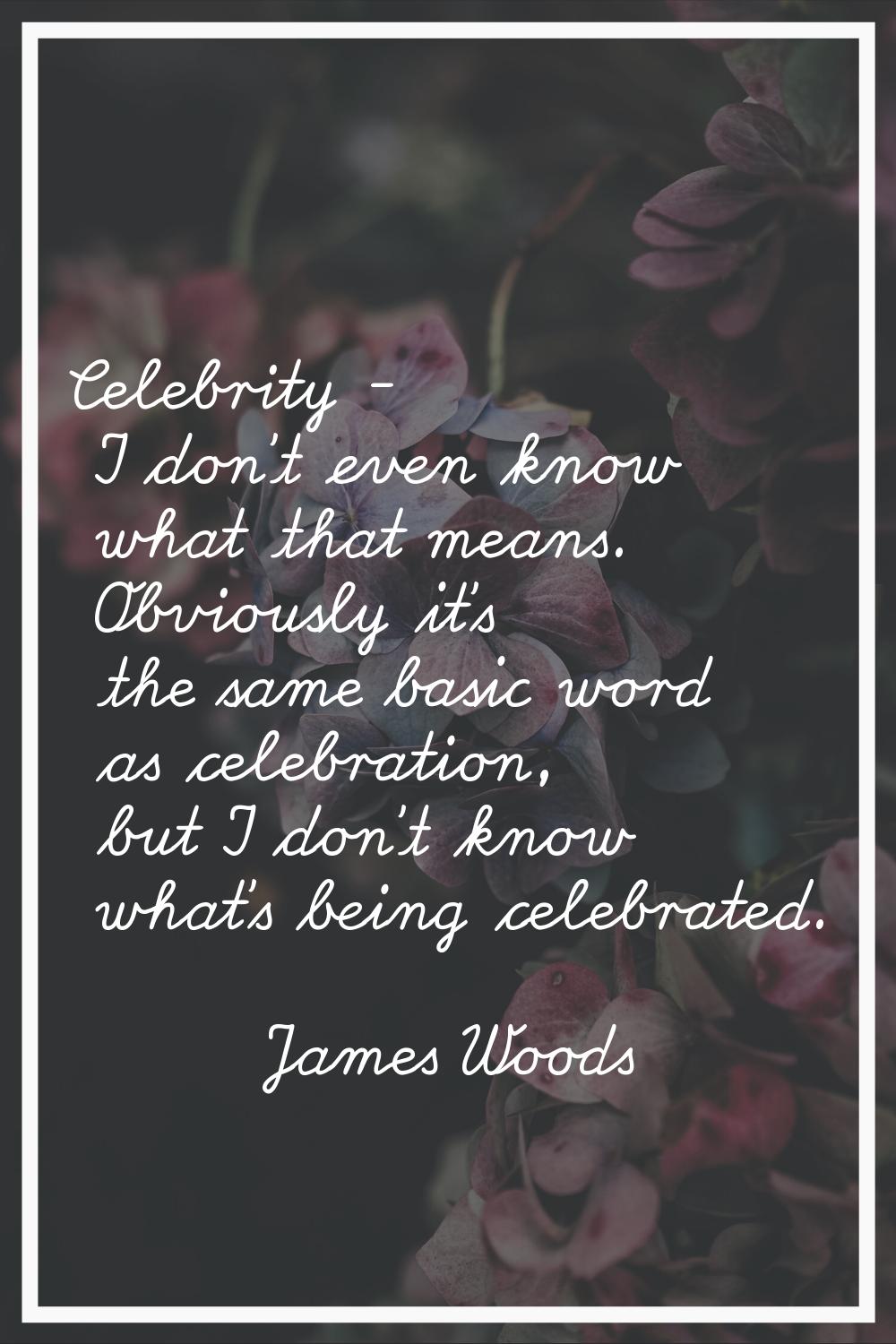 Celebrity - I don't even know what that means. Obviously it's the same basic word as celebration, b