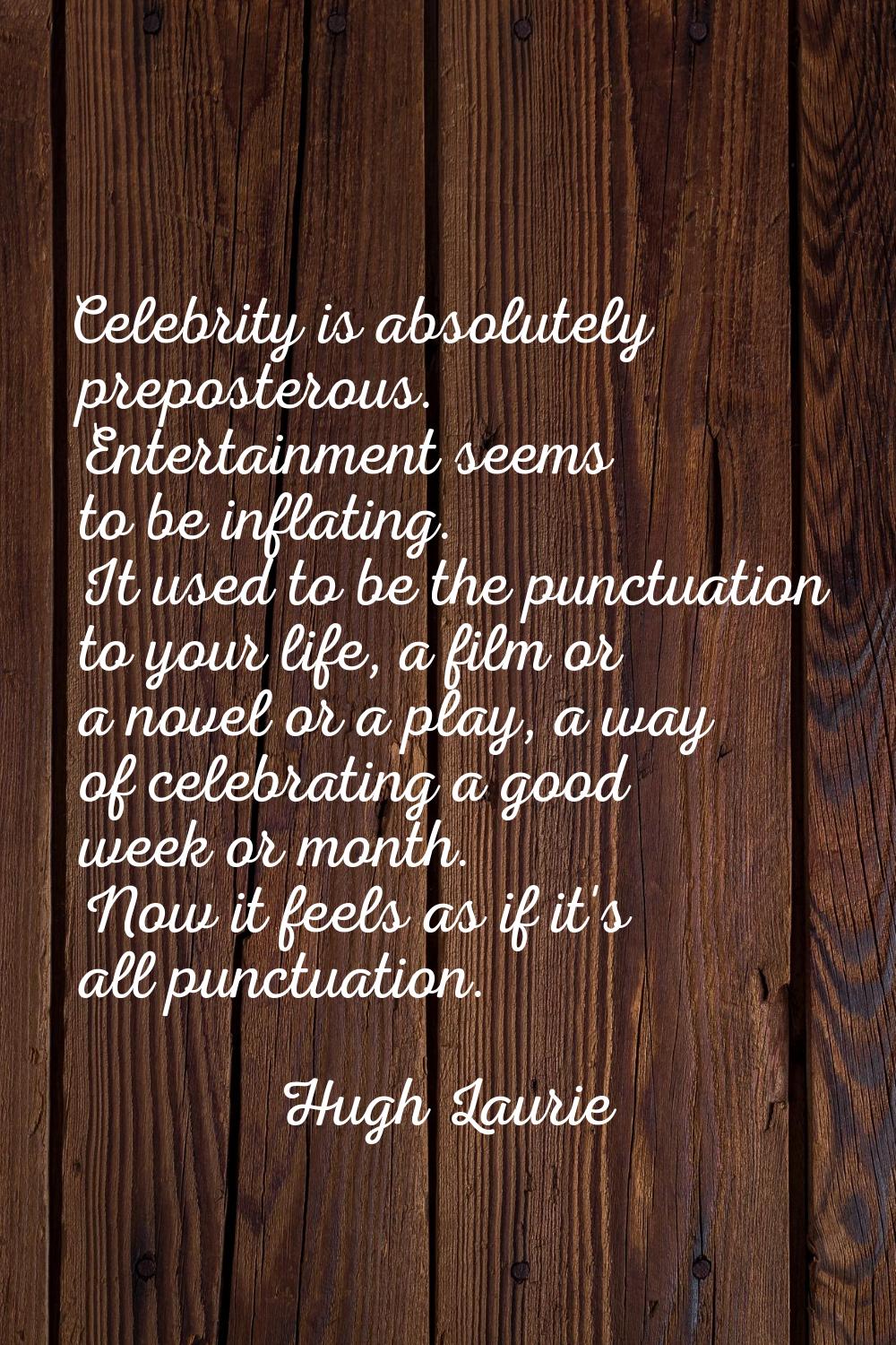 Celebrity is absolutely preposterous. Entertainment seems to be inflating. It used to be the punctu