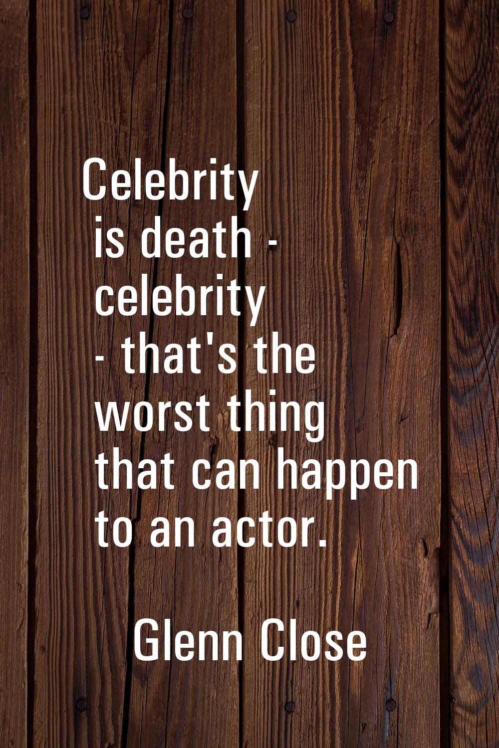 Celebrity is death - celebrity - that's the worst thing that can happen to an actor.