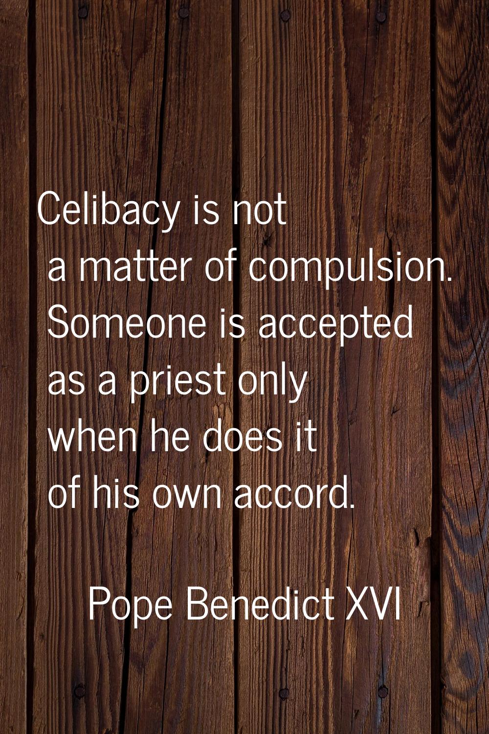 Celibacy is not a matter of compulsion. Someone is accepted as a priest only when he does it of his