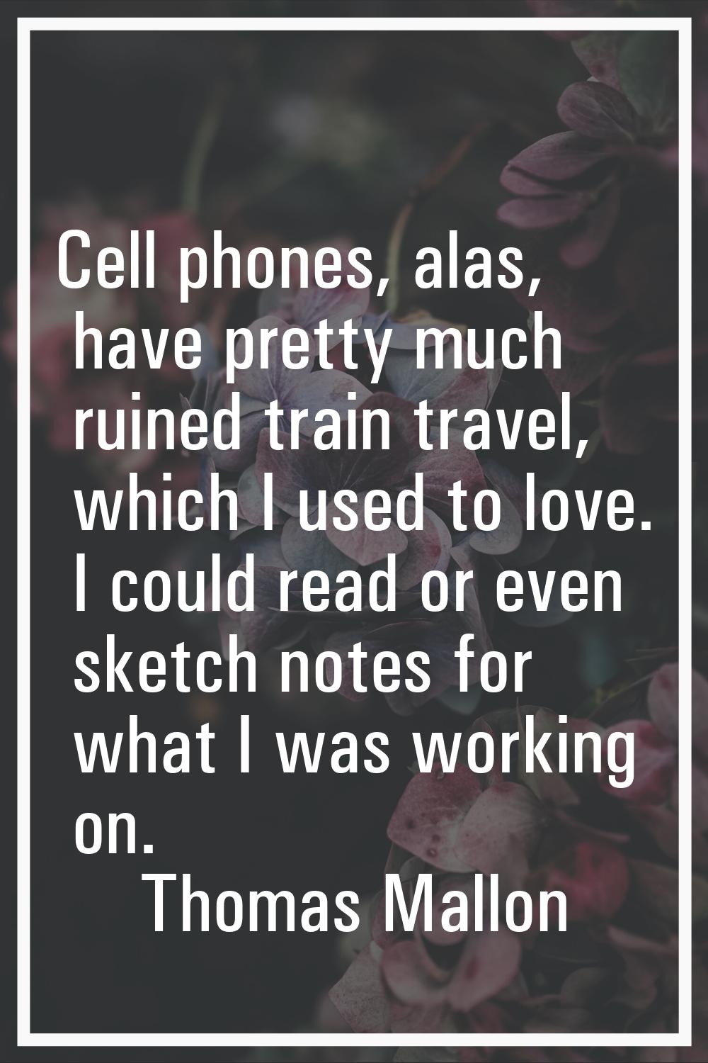 Cell phones, alas, have pretty much ruined train travel, which I used to love. I could read or even