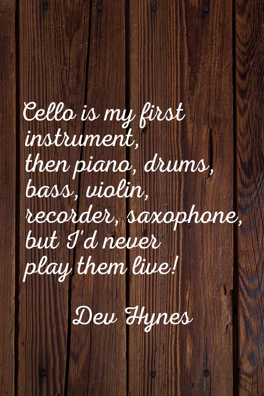 Cello is my first instrument, then piano, drums, bass, violin, recorder, saxophone, but I'd never p