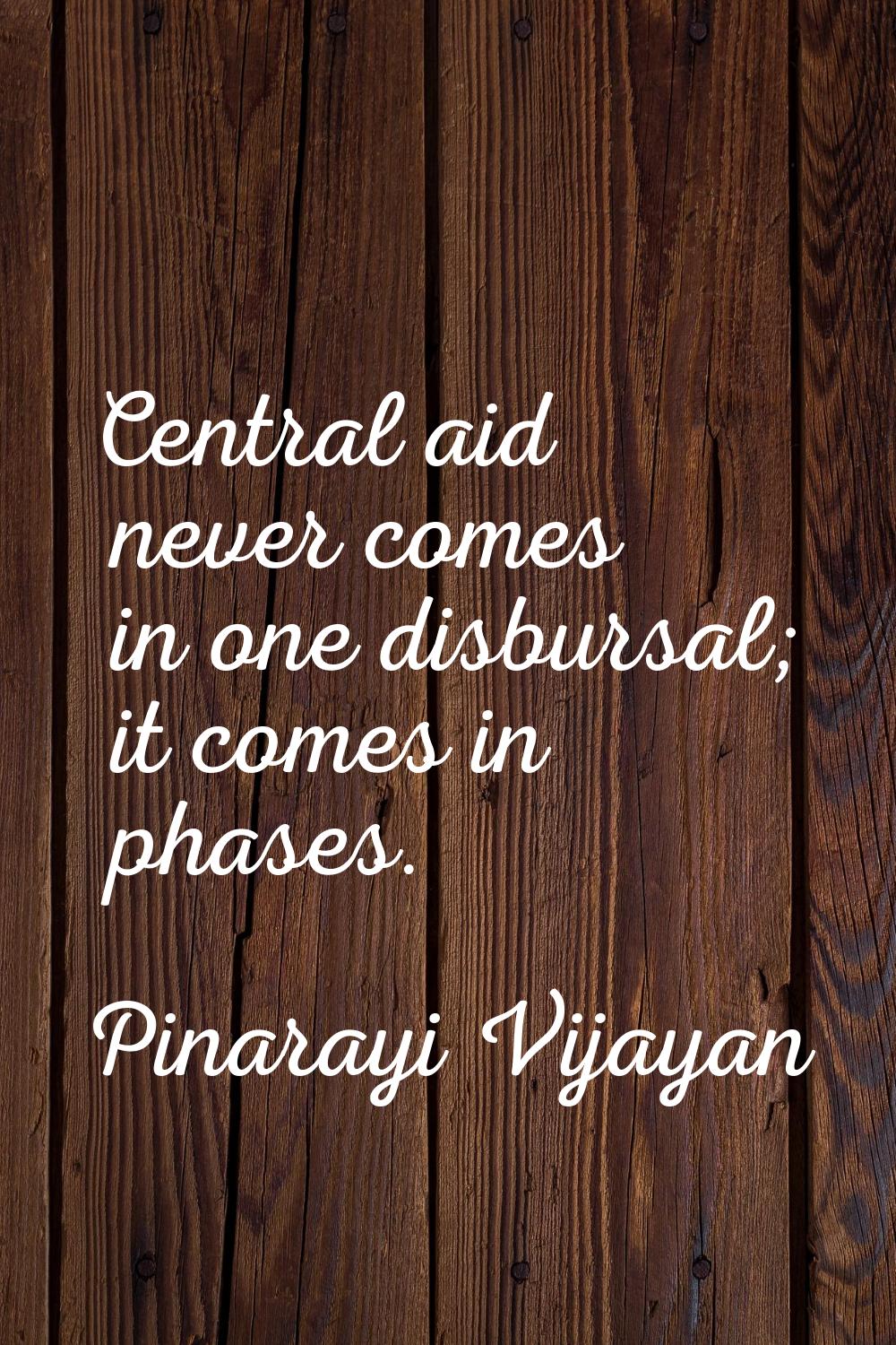 Central aid never comes in one disbursal; it comes in phases.