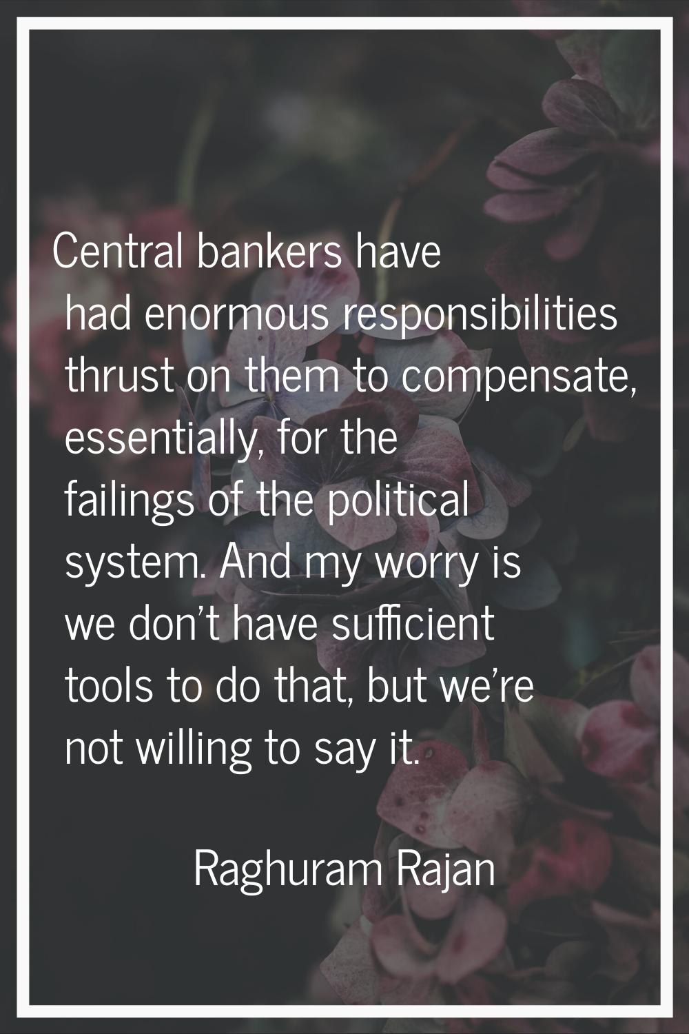 Central bankers have had enormous responsibilities thrust on them to compensate, essentially, for t