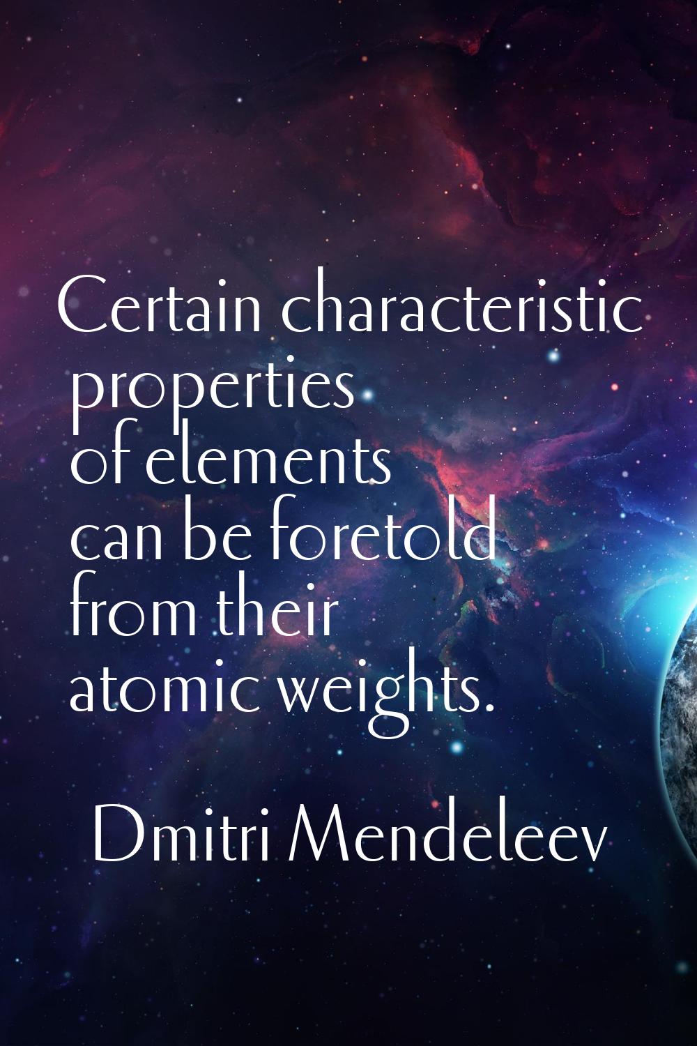 Certain characteristic properties of elements can be foretold from their atomic weights.