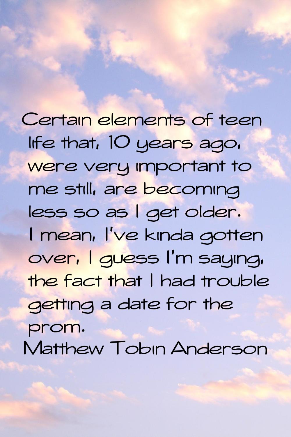 Certain elements of teen life that, 10 years ago, were very important to me still, are becoming les