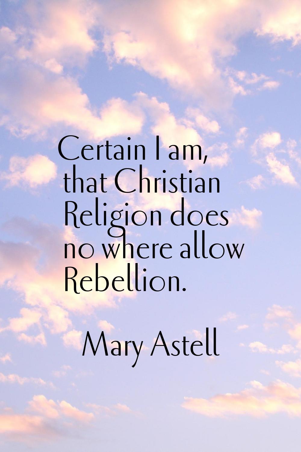 Certain I am, that Christian Religion does no where allow Rebellion.
