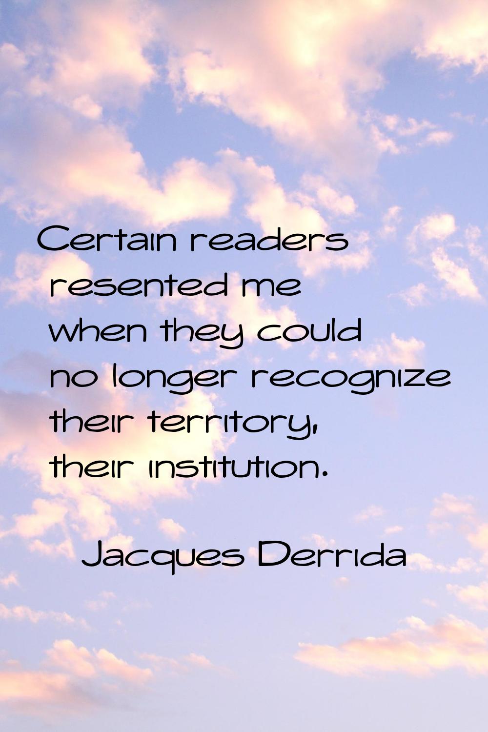 Certain readers resented me when they could no longer recognize their territory, their institution.
