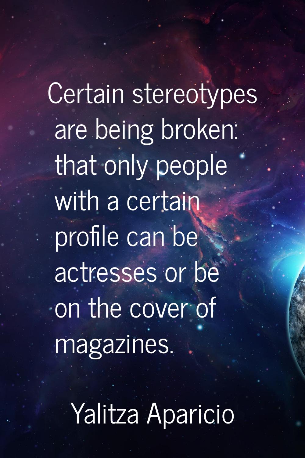 Certain stereotypes are being broken: that only people with a certain profile can be actresses or b