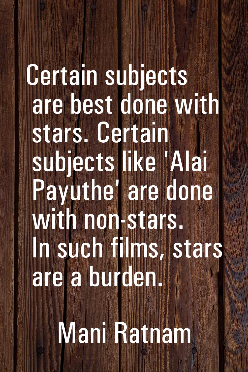 Certain subjects are best done with stars. Certain subjects like 'Alai Payuthe' are done with non-s