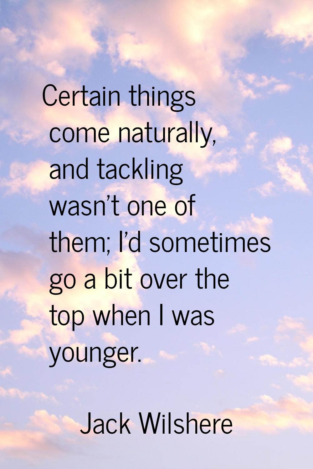 Certain things come naturally, and tackling wasn't one of them; I'd sometimes go a bit over the top