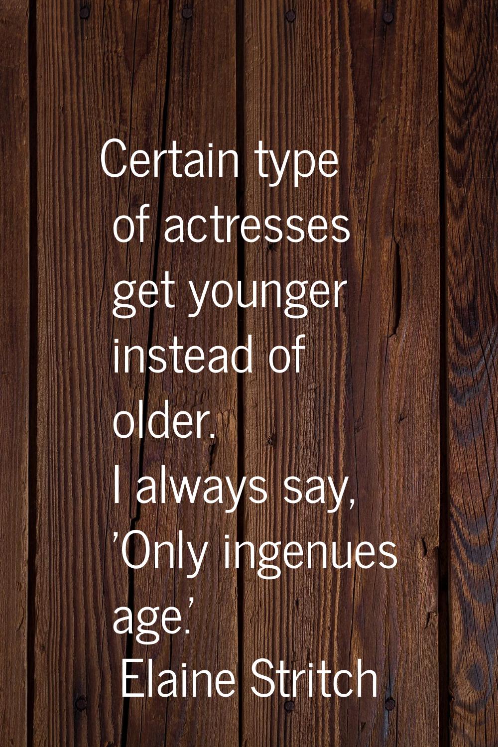 Certain type of actresses get younger instead of older. I always say, 'Only ingenues age.'