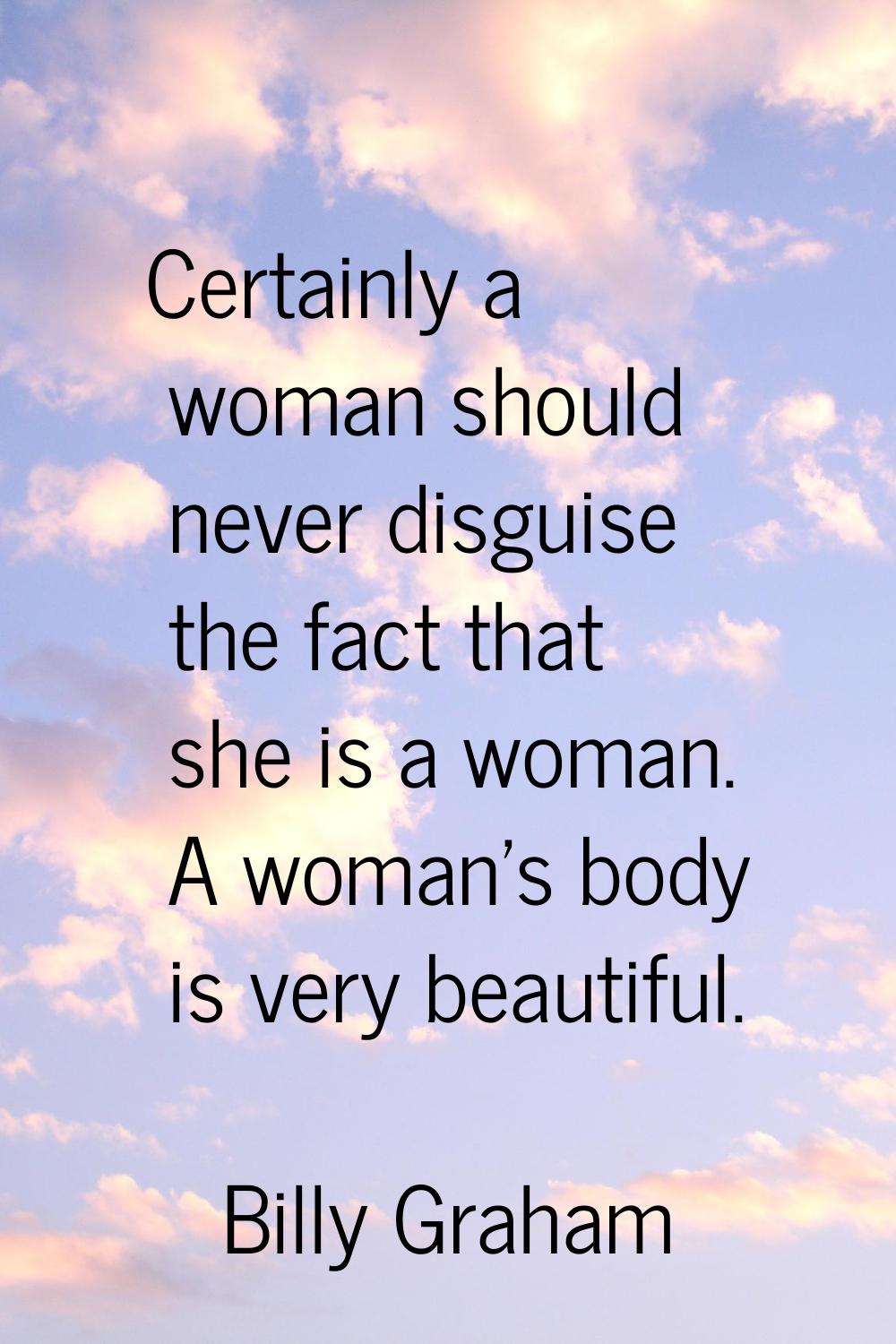 Certainly a woman should never disguise the fact that she is a woman. A woman's body is very beauti