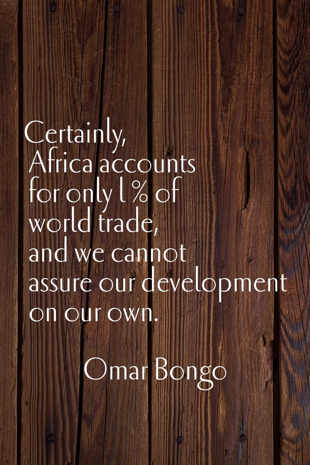 Certainly, Africa accounts for only l % of world trade, and we cannot assure our development on our