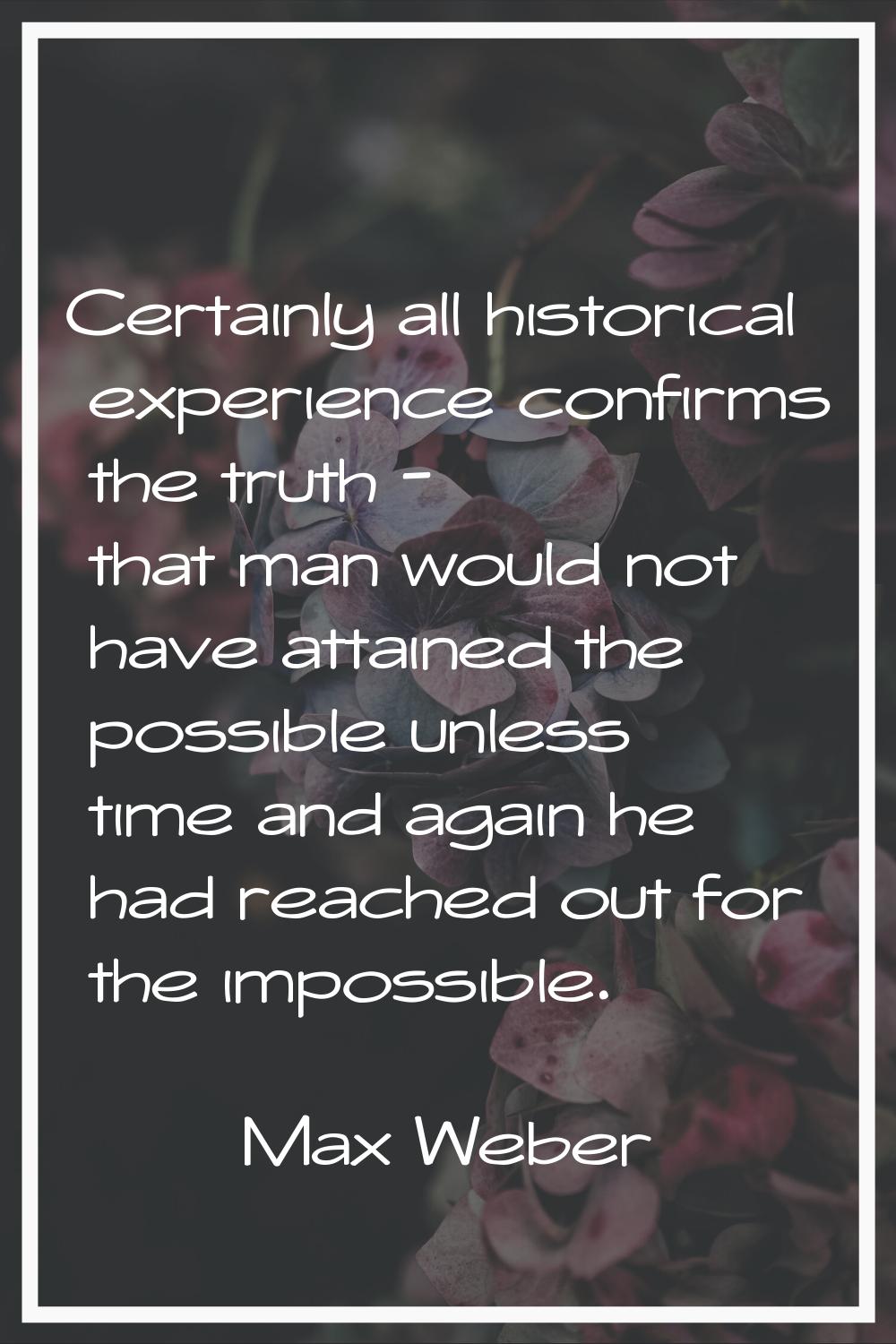 Certainly all historical experience confirms the truth - that man would not have attained the possi