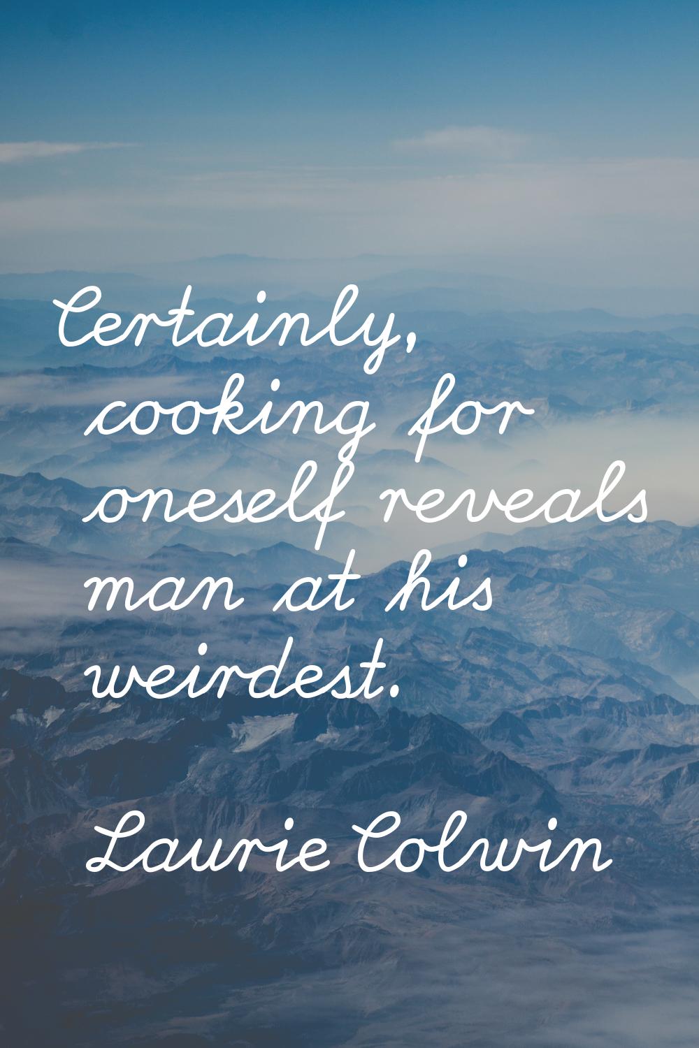Certainly, cooking for oneself reveals man at his weirdest.