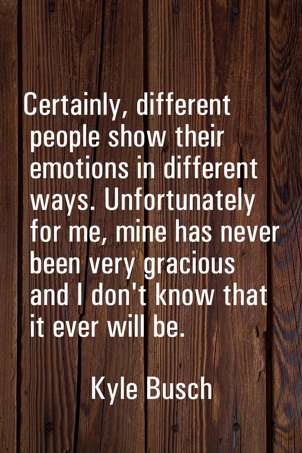 Certainly, different people show their emotions in different ways. Unfortunately for me, mine has n