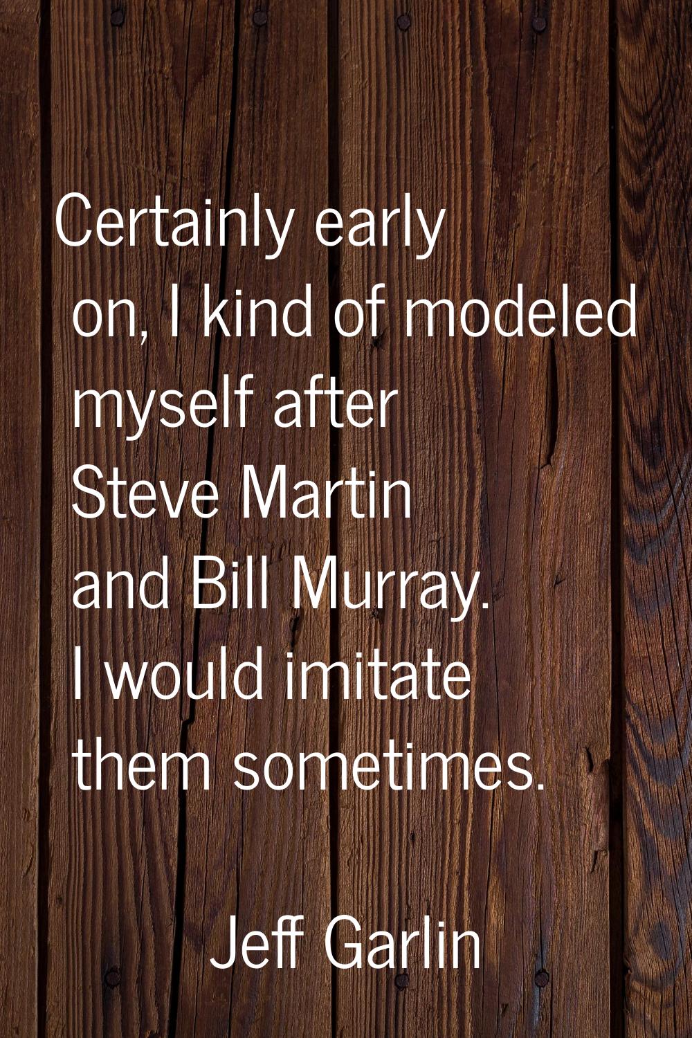 Certainly early on, I kind of modeled myself after Steve Martin and Bill Murray. I would imitate th