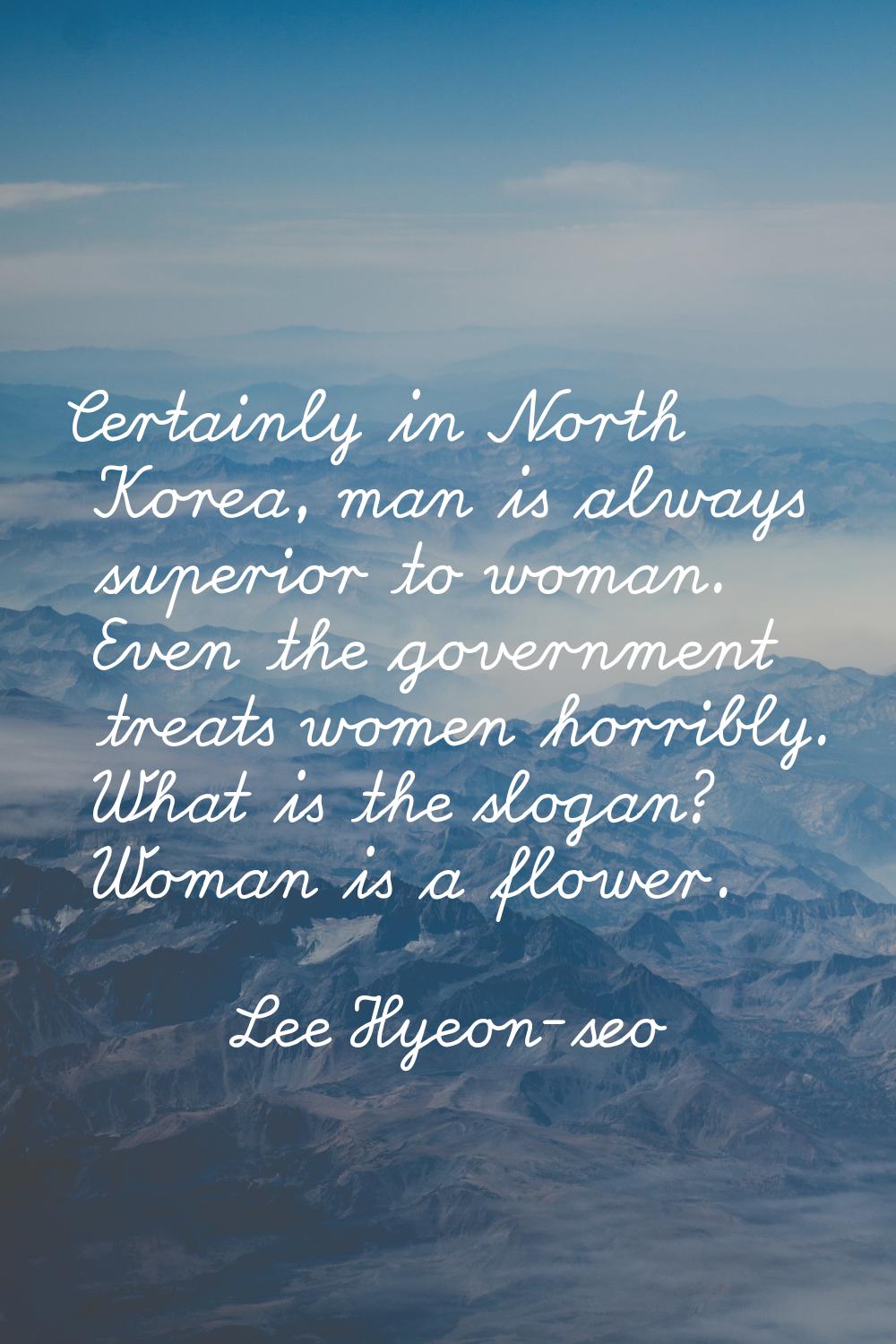 Certainly in North Korea, man is always superior to woman. Even the government treats women horribl