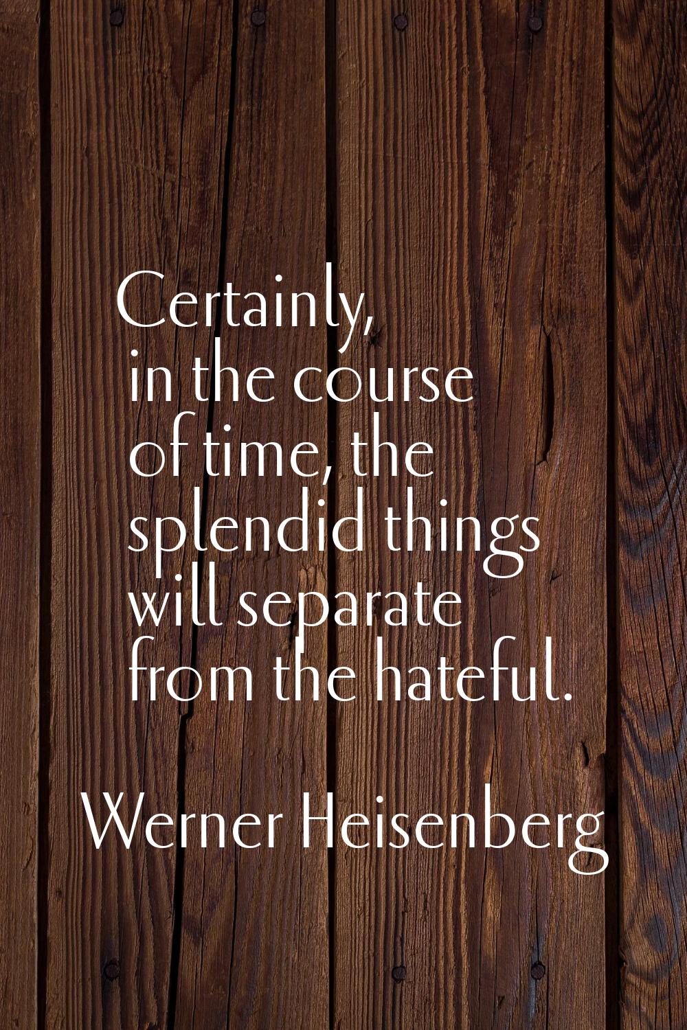 Certainly, in the course of time, the splendid things will separate from the hateful.