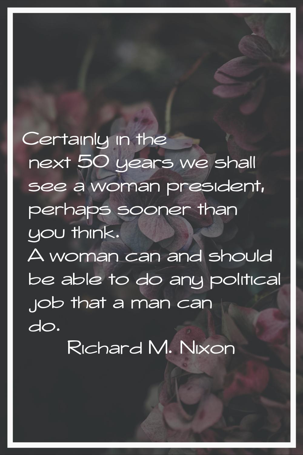 Certainly in the next 50 years we shall see a woman president, perhaps sooner than you think. A wom