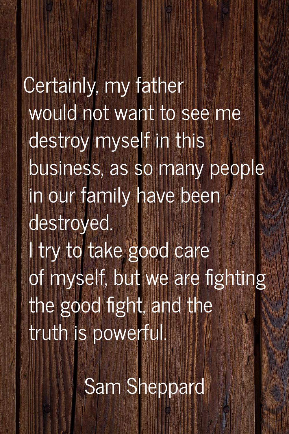 Certainly, my father would not want to see me destroy myself in this business, as so many people in