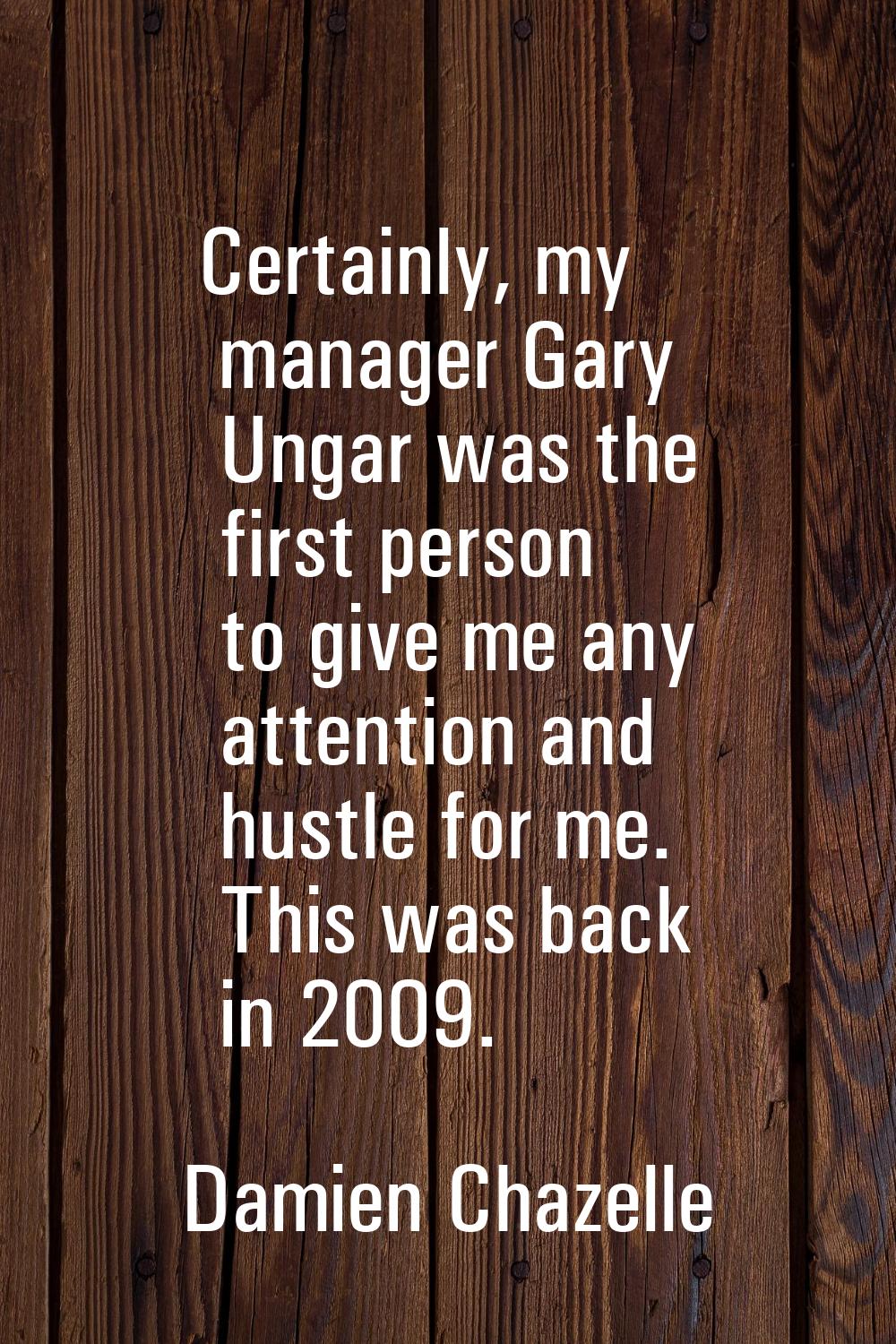 Certainly, my manager Gary Ungar was the first person to give me any attention and hustle for me. T