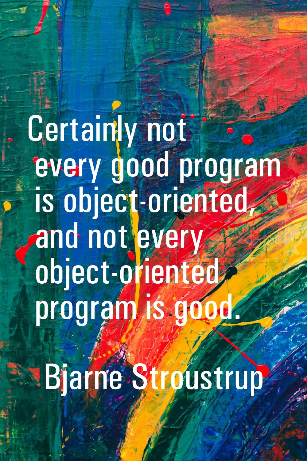 Certainly not every good program is object-oriented, and not every object-oriented program is good.