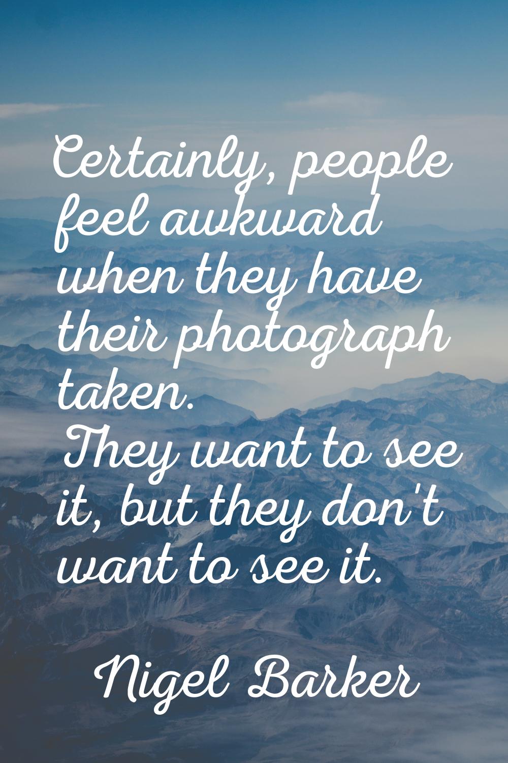 Certainly, people feel awkward when they have their photograph taken. They want to see it, but they