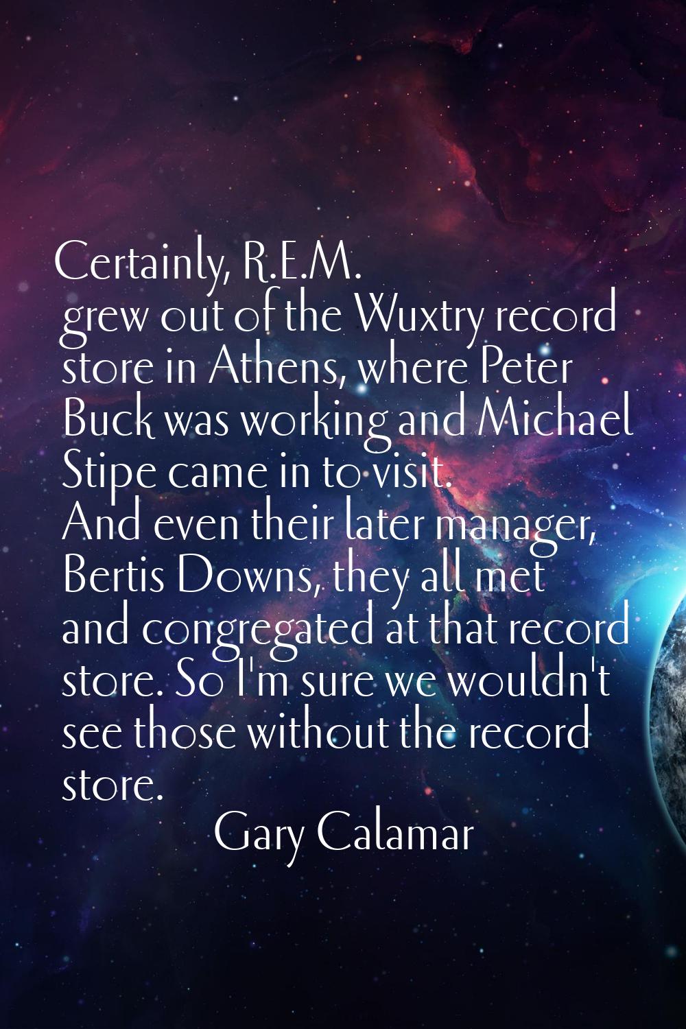 Certainly, R.E.M. grew out of the Wuxtry record store in Athens, where Peter Buck was working and M
