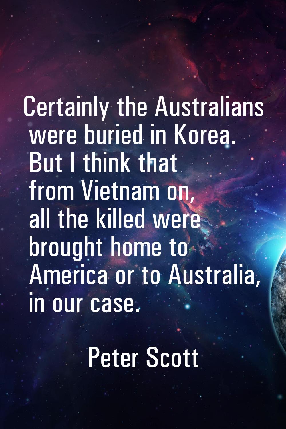 Certainly the Australians were buried in Korea. But I think that from Vietnam on, all the killed we
