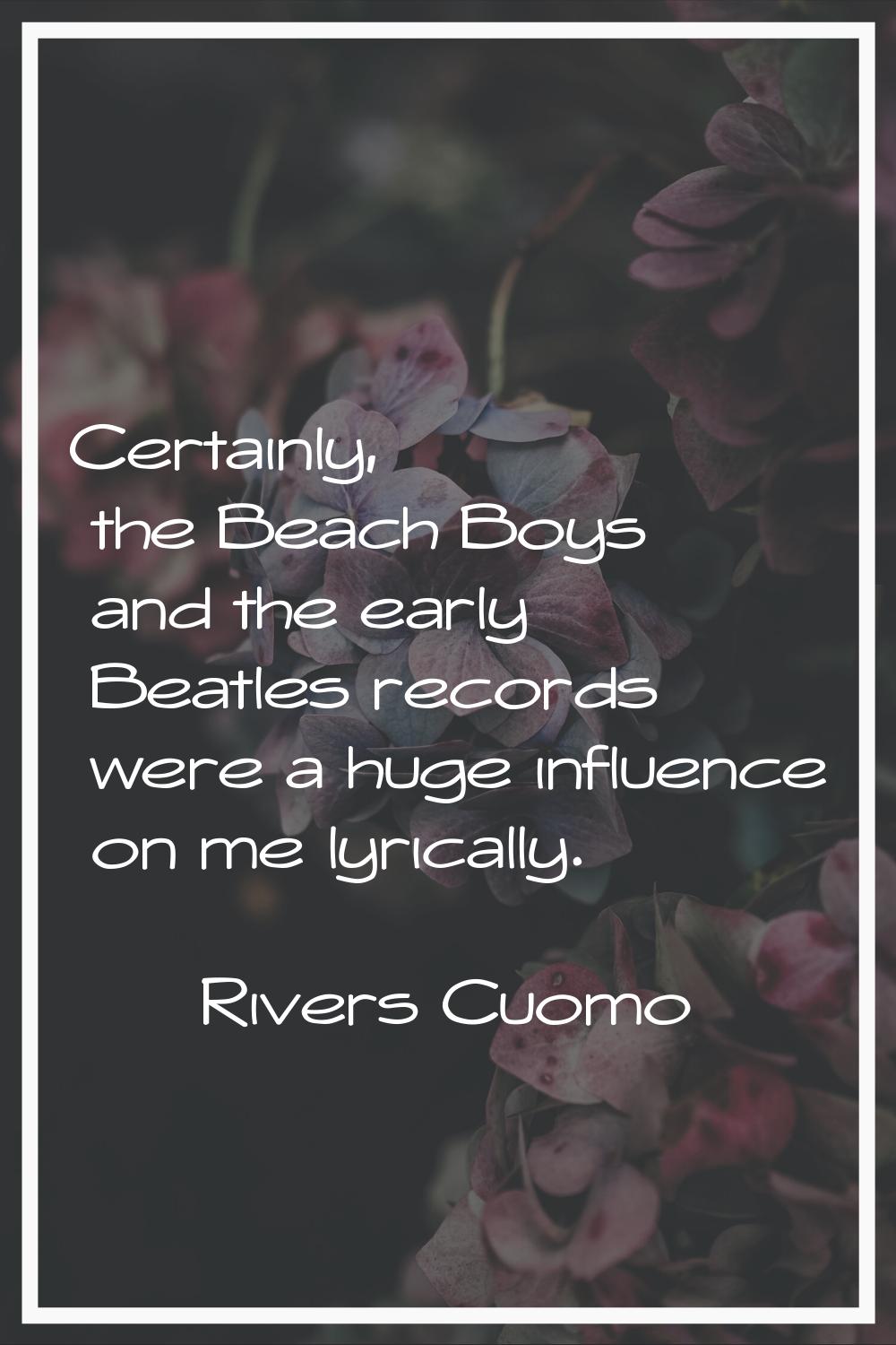 Certainly, the Beach Boys and the early Beatles records were a huge influence on me lyrically.