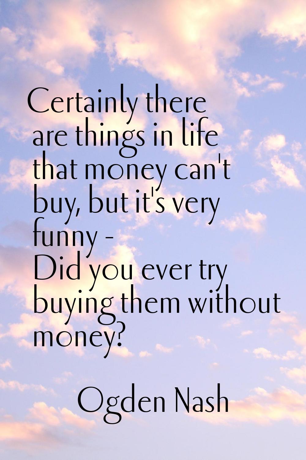 Certainly there are things in life that money can't buy, but it's very funny - Did you ever try buy