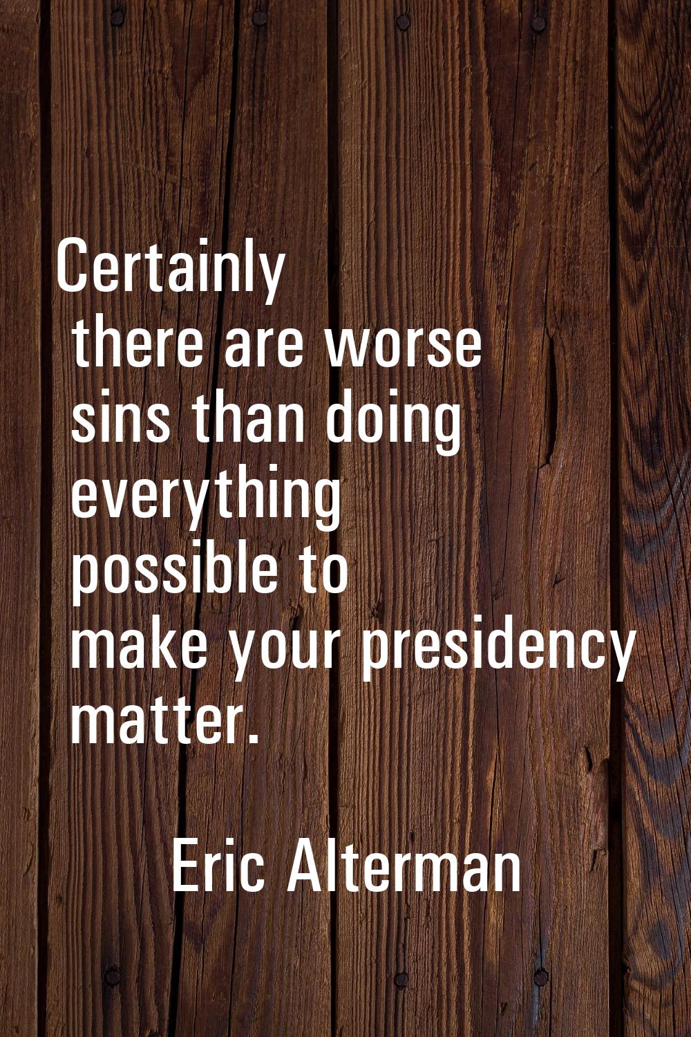 Certainly there are worse sins than doing everything possible to make your presidency matter.