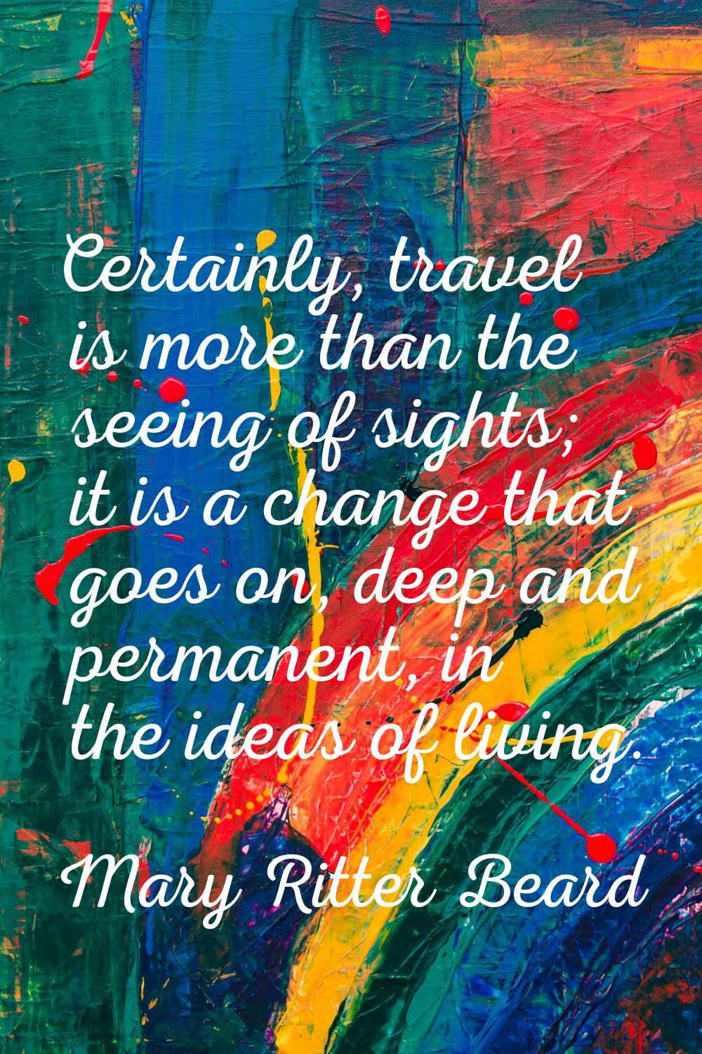 Certainly, travel is more than the seeing of sights; it is a change that goes on, deep and permanen