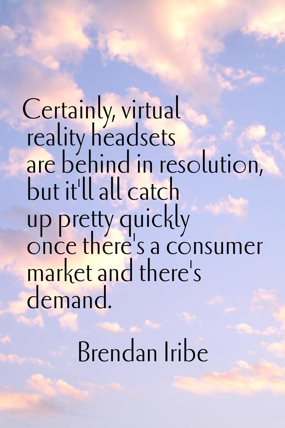 Certainly, virtual reality headsets are behind in resolution, but it'll all catch up pretty quickly