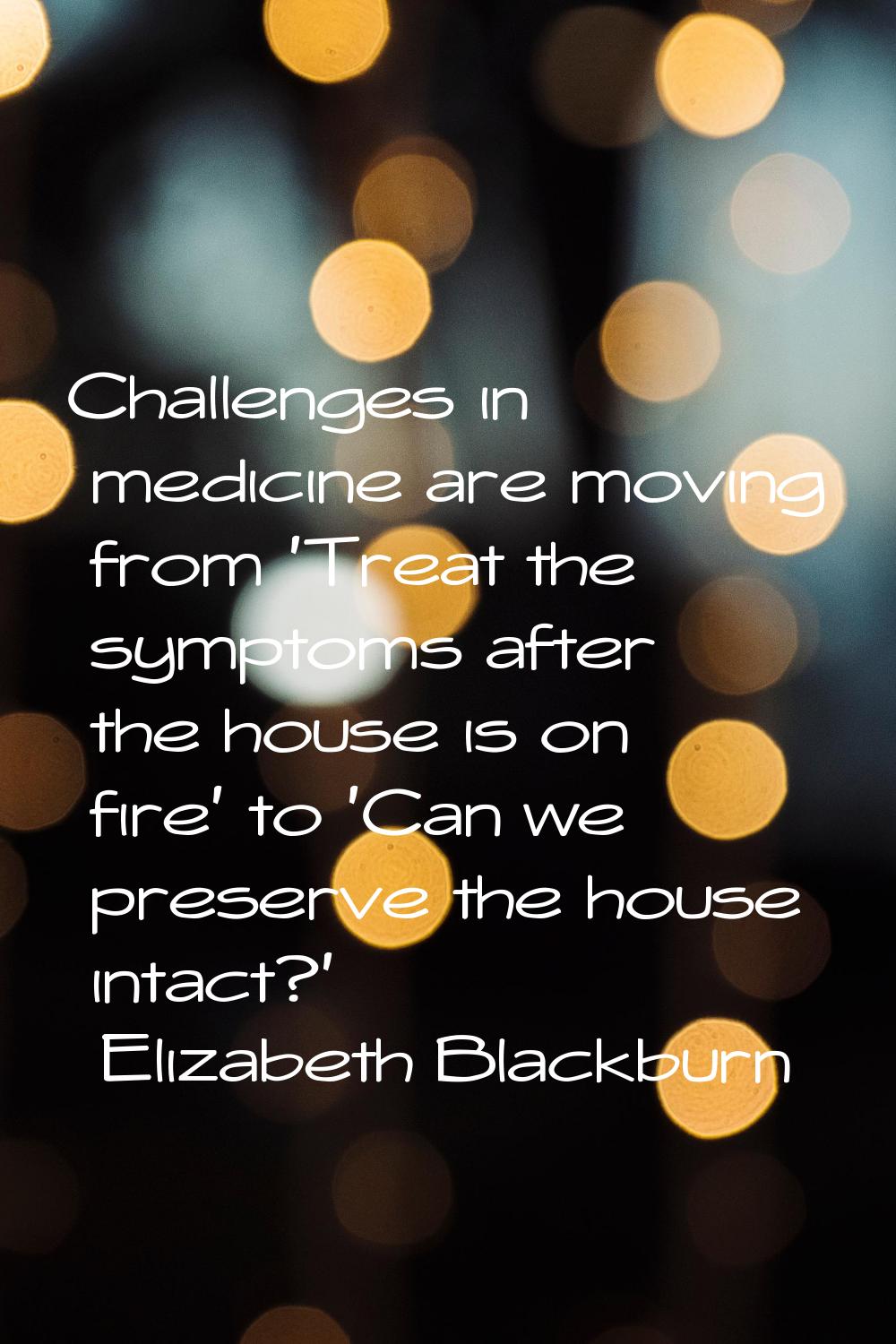 Challenges in medicine are moving from 'Treat the symptoms after the house is on fire' to 'Can we p
