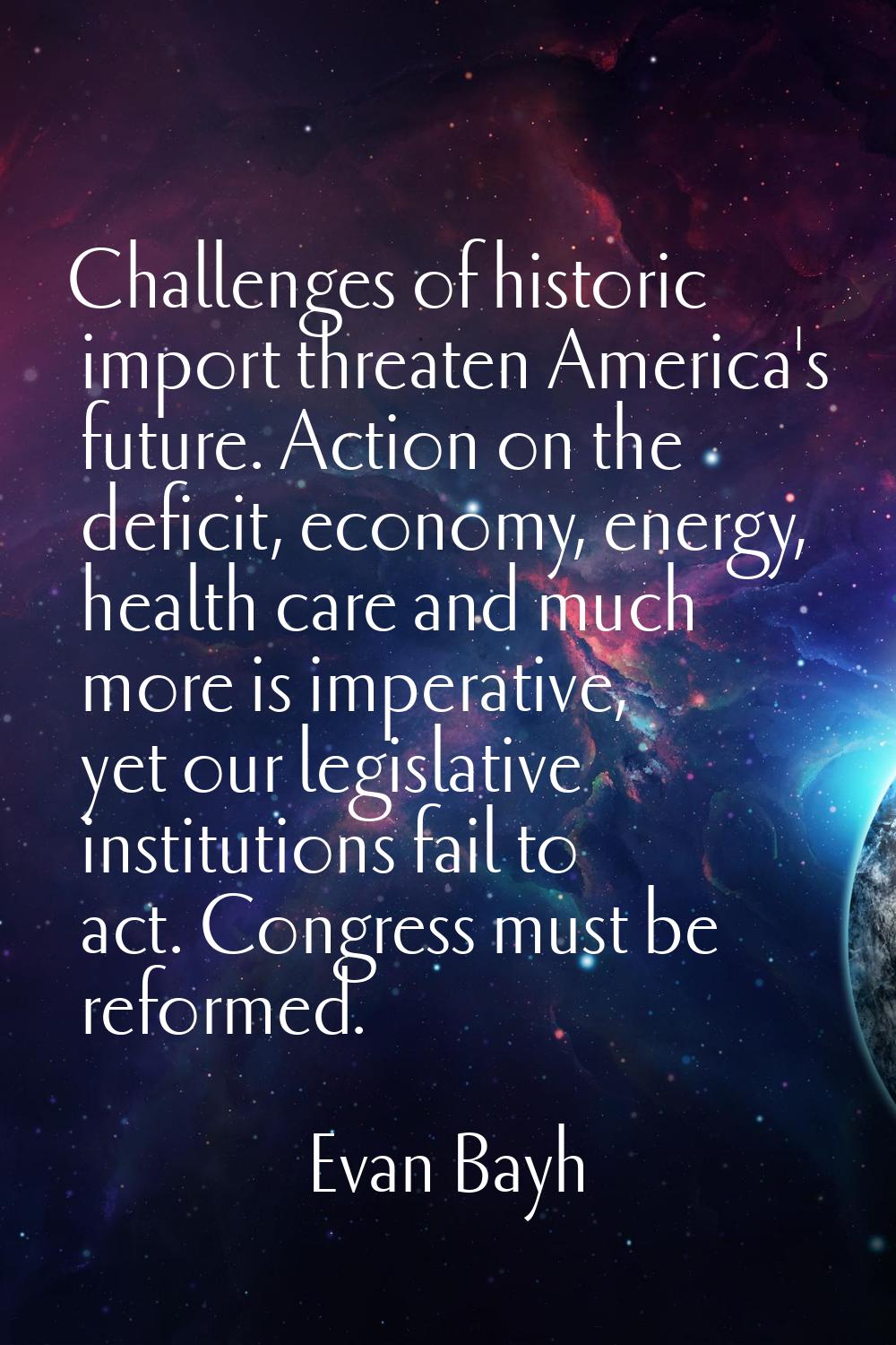 Challenges of historic import threaten America's future. Action on the deficit, economy, energy, he