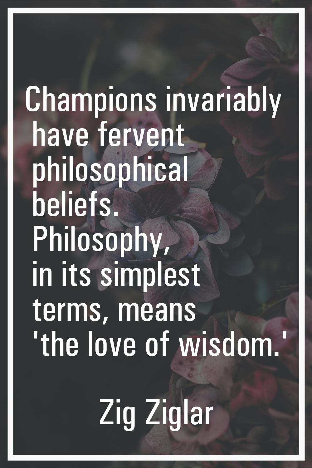 Champions invariably have fervent philosophical beliefs. Philosophy, in its simplest terms, means '