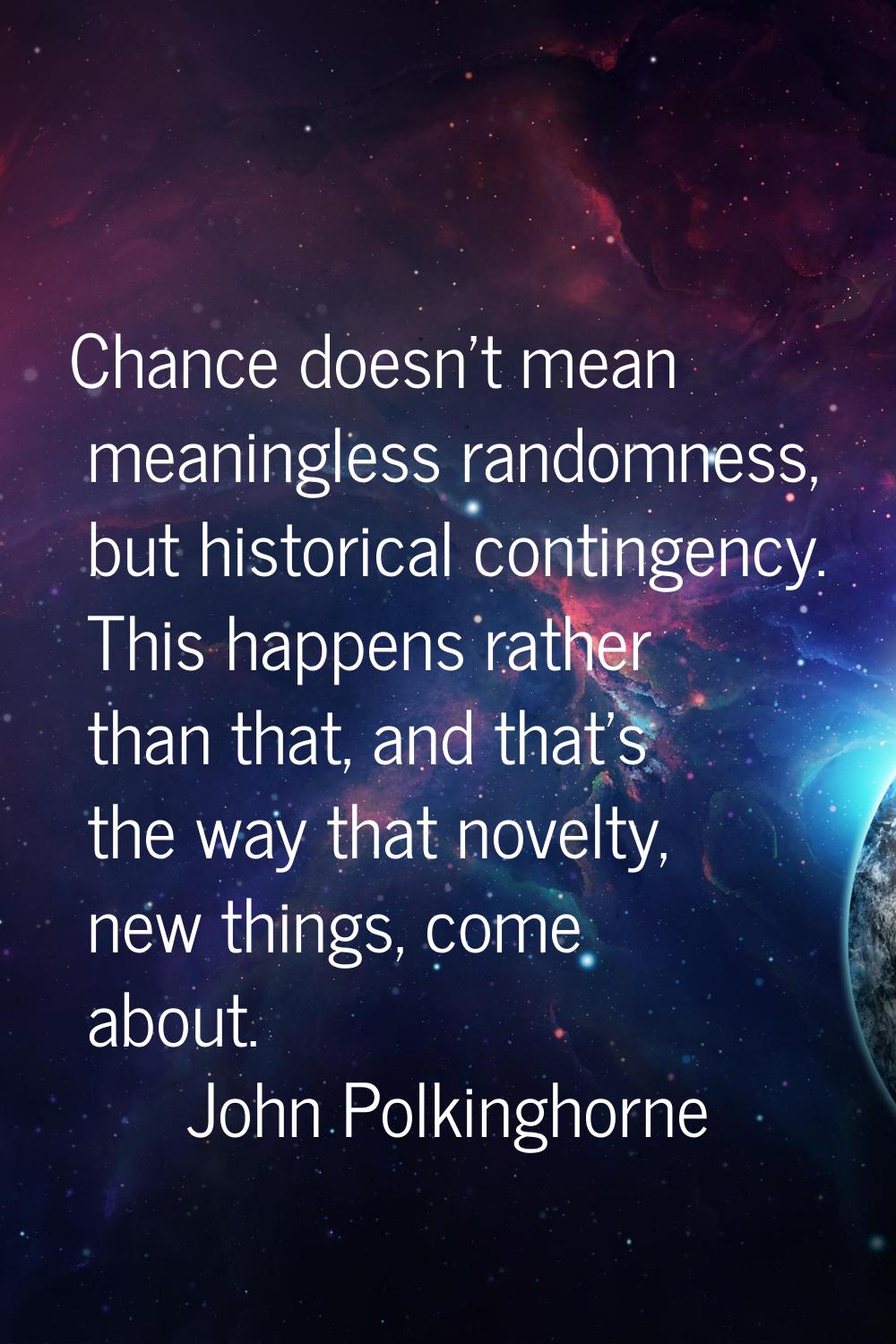 Chance doesn't mean meaningless randomness, but historical contingency. This happens rather than th