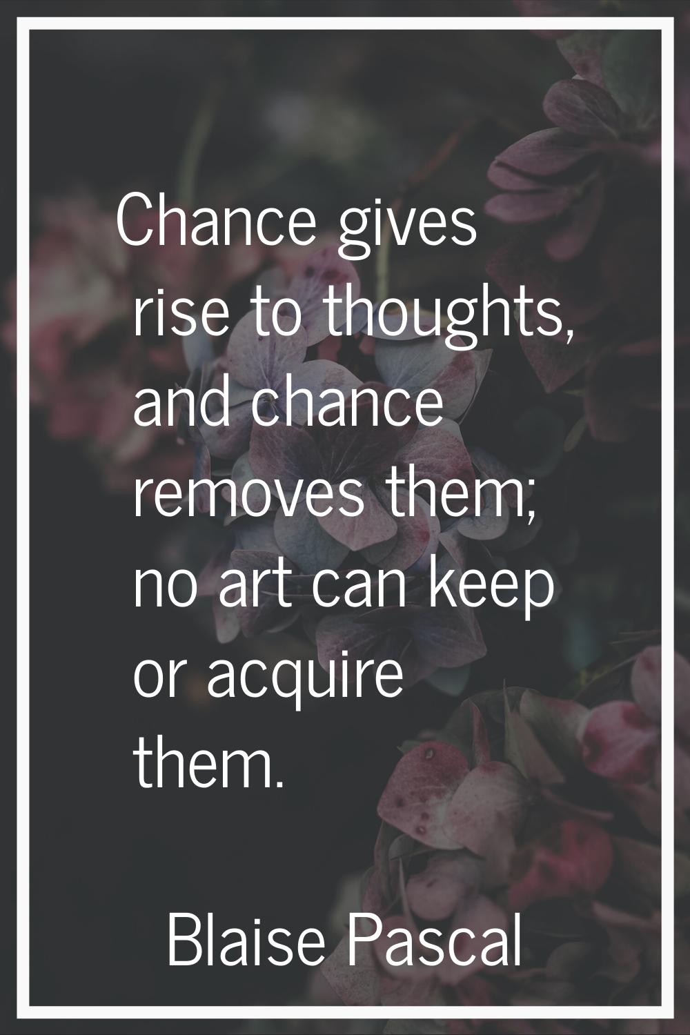Chance gives rise to thoughts, and chance removes them; no art can keep or acquire them.