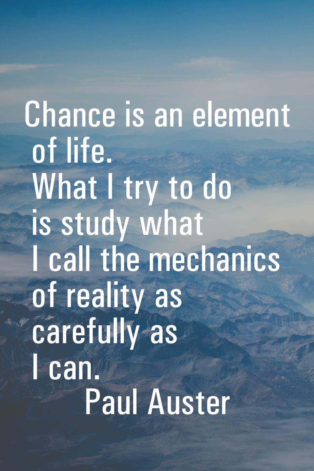 Chance is an element of life. What I try to do is study what I call the mechanics of reality as car