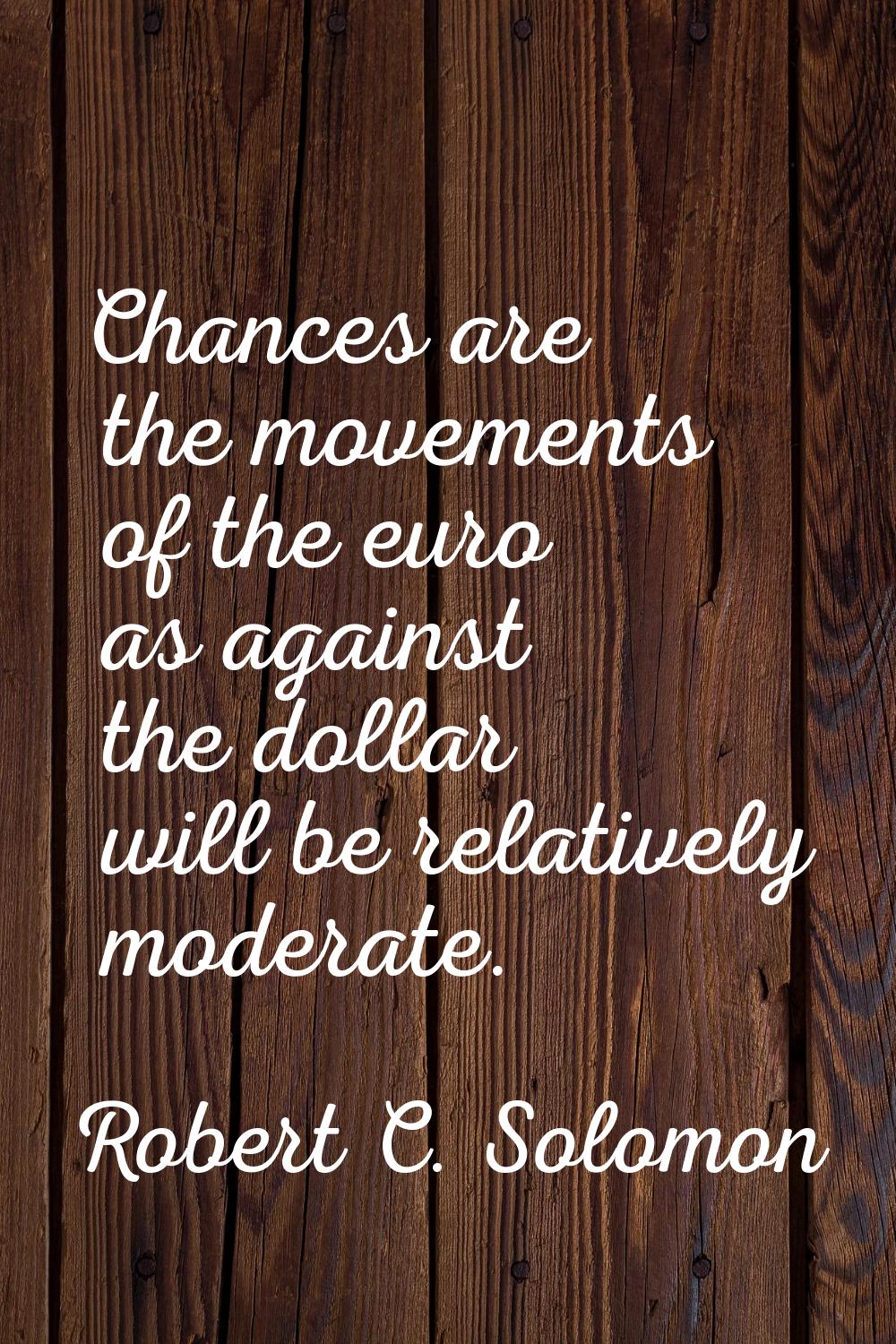 Chances are the movements of the euro as against the dollar will be relatively moderate.