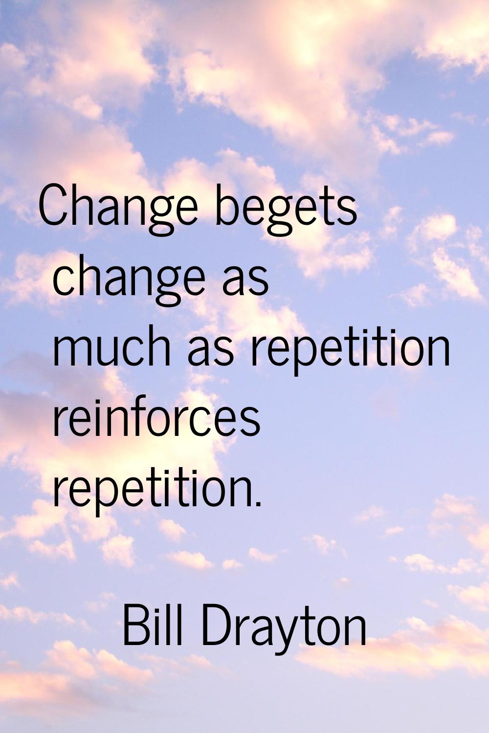 Change begets change as much as repetition reinforces repetition.