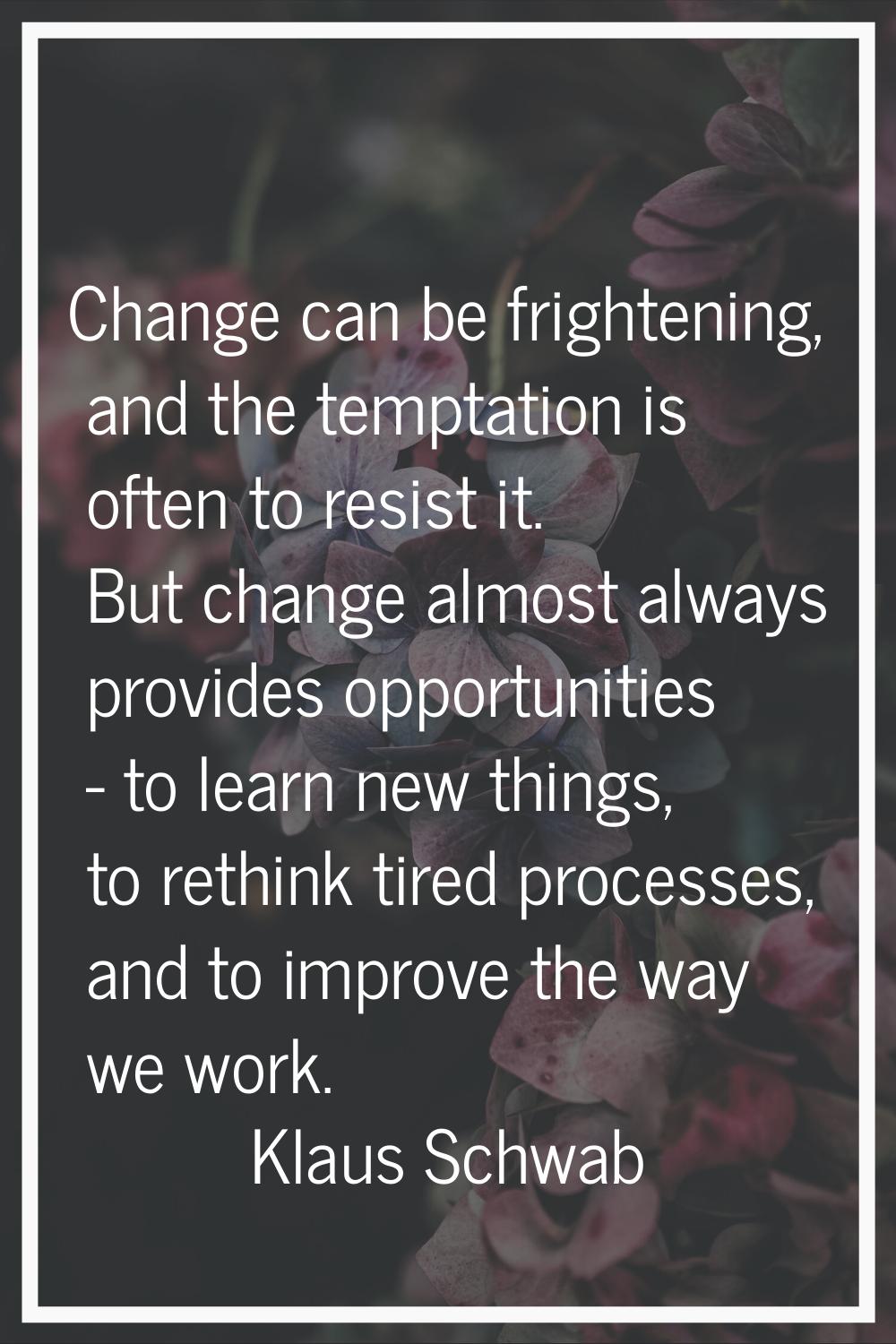 Change can be frightening, and the temptation is often to resist it. But change almost always provi