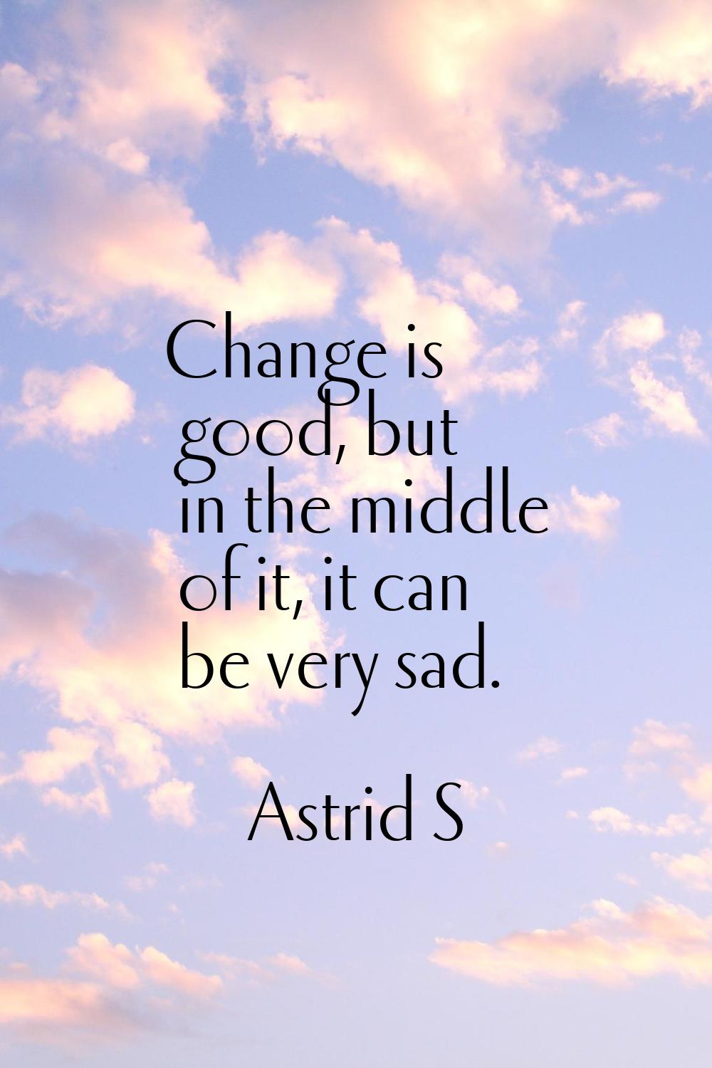 Change is good, but in the middle of it, it can be very sad.