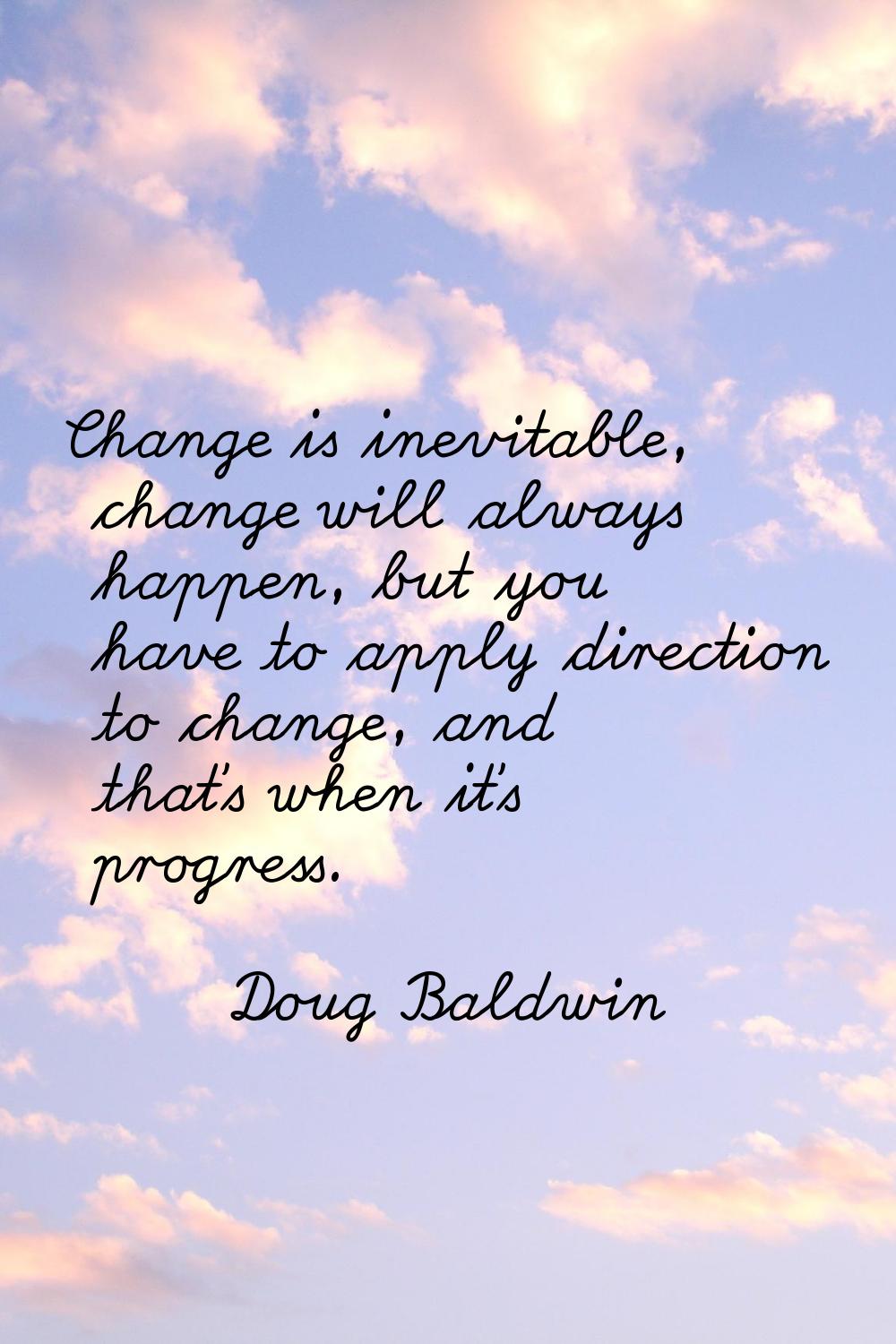 Change is inevitable, change will always happen, but you have to apply direction to change, and tha