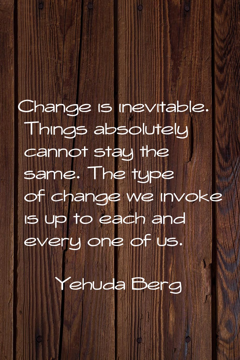 Change is inevitable. Things absolutely cannot stay the same. The type of change we invoke is up to