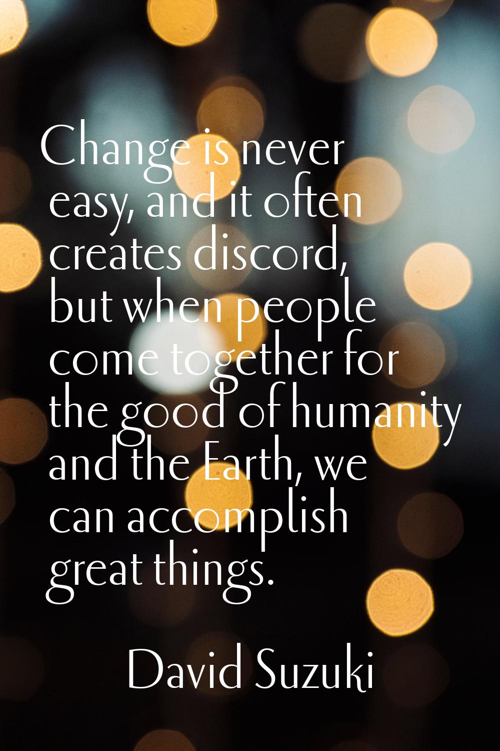 Change is never easy, and it often creates discord, but when people come together for the good of h
