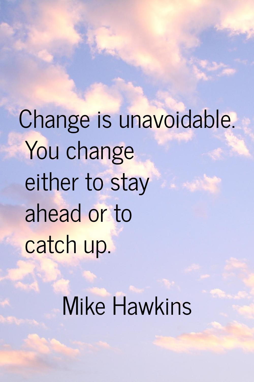 Change is unavoidable. You change either to stay ahead or to catch up.